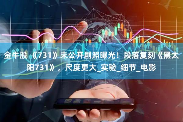 金牛股 《731》未公开剧照曝光！段落复刻《黑太阳731》，尺度更大_实验_细节_电影