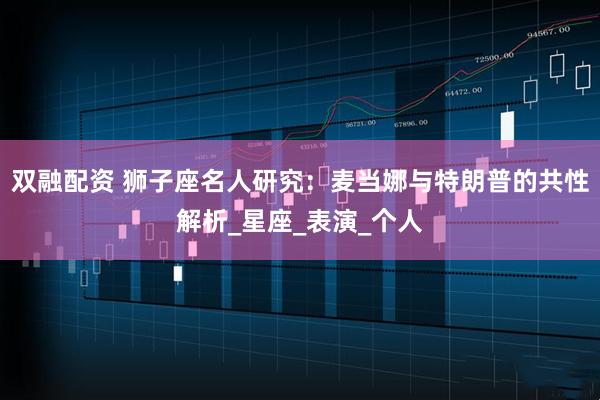 双融配资 狮子座名人研究：麦当娜与特朗普的共性解析_星座_表演_个人