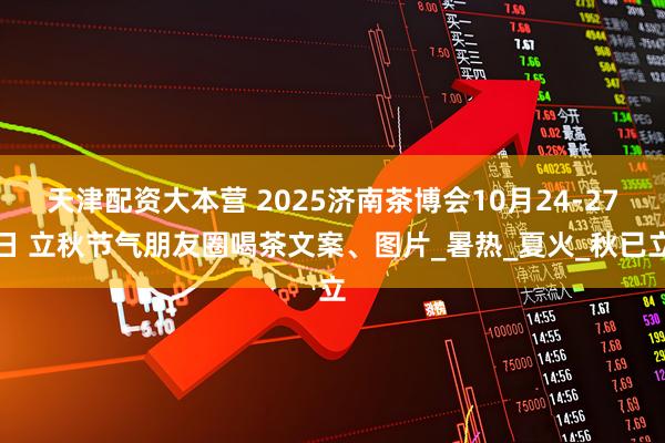 天津配资大本营 2025济南茶博会10月24-27日 立秋节气朋友圈喝茶文案、图片_暑热_夏火_秋已立