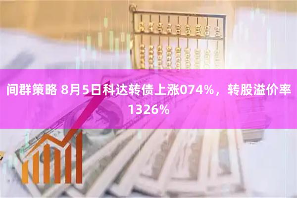 间群策略 8月5日科达转债上涨074%，转股溢价率1326%