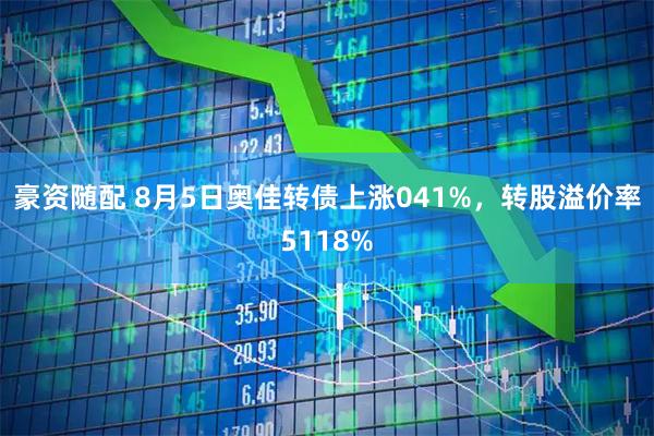 豪资随配 8月5日奥佳转债上涨041%，转股溢价率5118%