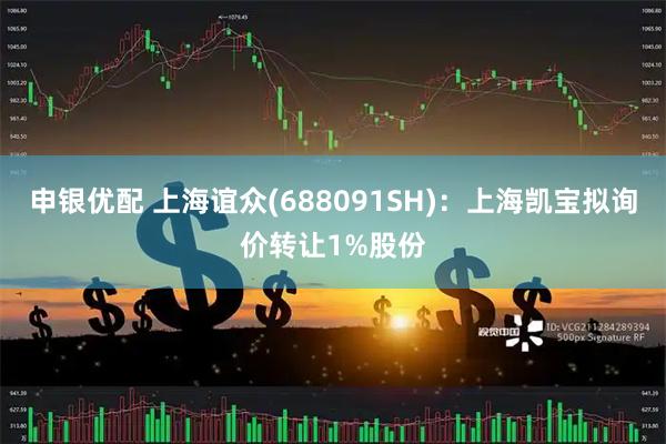 申银优配 上海谊众(688091SH)：上海凯宝拟询价转让1%股份