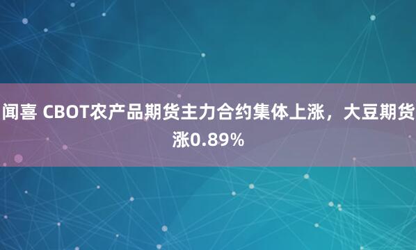 闻喜 CBOT农产品期货主力合约集体上涨，大豆期货涨0.89%