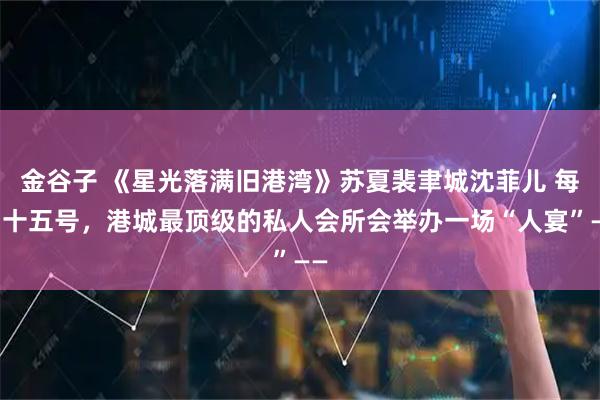 金谷子 《星光落满旧港湾》苏夏裴聿城沈菲儿 每月十五号，港城最顶级的私人会所会举办一场“人宴”——
