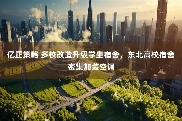 亿正策略 多校改造升级学生宿舍，东北高校宿舍密集加装空调