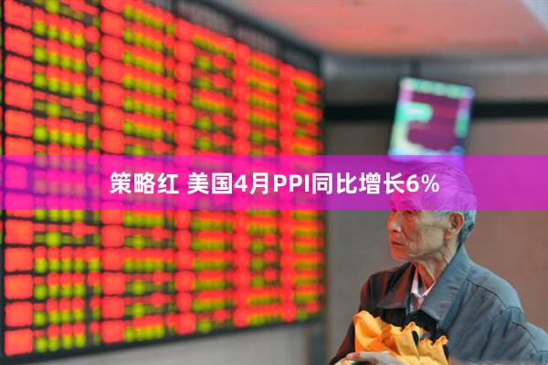 策略红 美国4月PPI同比增长6%