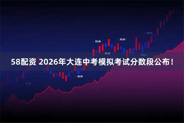 58配资 2026年大连中考模拟考试分数段公布！
