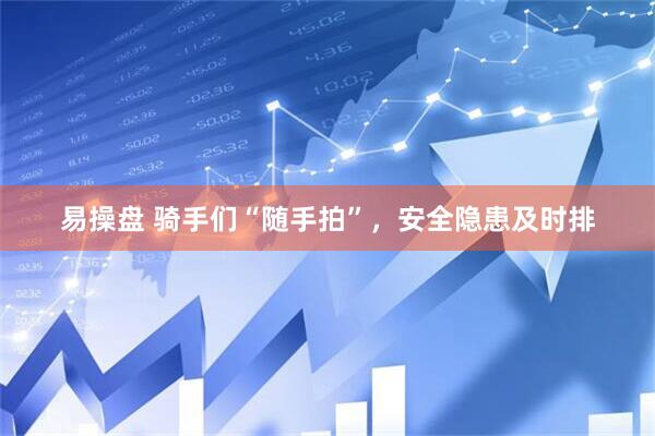 易操盘 骑手们“随手拍”，安全隐患及时排