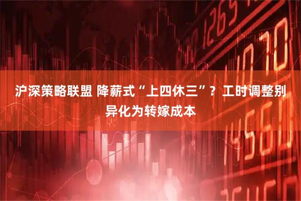 沪深策略联盟 降薪式“上四休三”？工时调整别异化为转嫁成本