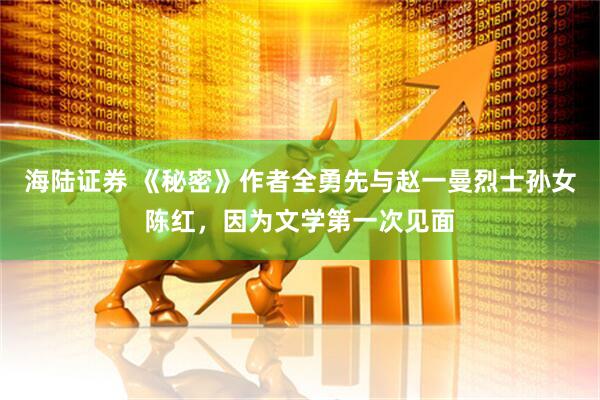 海陆证券 《秘密》作者全勇先与赵一曼烈士孙女陈红，因为文学第一次见面