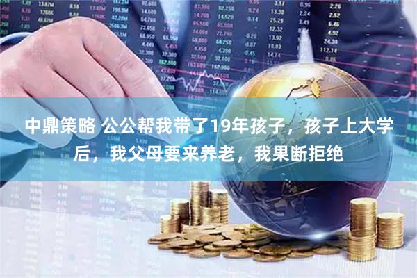 中鼎策略 公公帮我带了19年孩子，孩子上大学后，我父母要来养老，我果断拒绝
